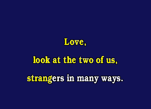 Love.

look at the two of us,

strangers in many ways.