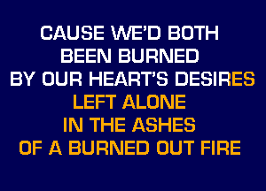 CAUSE WE'D BOTH
BEEN BURNED
BY OUR HEARTS DESIRES
LEFT ALONE
IN THE ASHES
OF A BURNED OUT FIRE