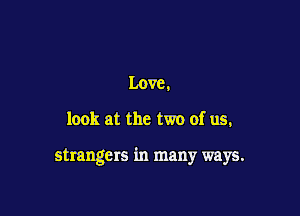 Love.

look at the two of us,

strangers in many ways.