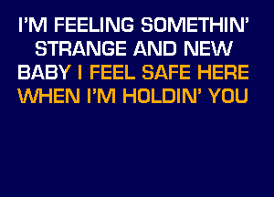 I'M FEELING SOMETHIN'
STRANGE AND NEW
BABY I FEEL SAFE HERE
WHEN I'M HOLDIN' YOU