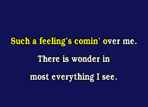 Such a feeling's comin' over me.

There is wonder in

most everything I see.