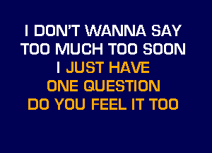 I DDMT WANNA SAY
TOO MUCH TOO SOON
I JUST HAVE
ONE QUESTION
DO YOU FEEL IT T00