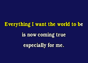Everything I want the world to be

is now coming true

especially for me.