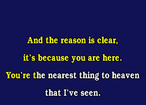 And the reason is clear.
it's because you are here.
You're the nearest thing to heaven

that I've seen.