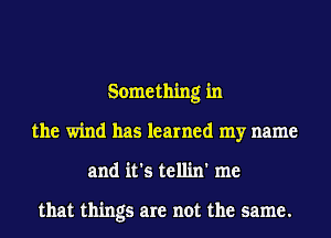 Something in
the wind has learned my name
and it's tellin' me

that things are not the same.