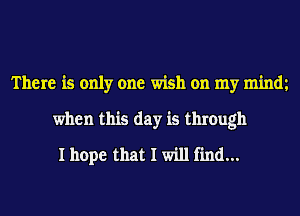 There is only one wish on my mindt
when this day is through
I hope that I will find...