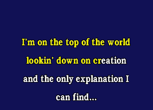 I'm on the top of the world
lookin' down on creation
and the only explanation I

can find...