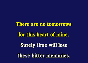 There are no tomorrows

for this heart of mine.

Surely time will lose

these bitter memories. I