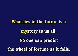 What lies in the future is a
mystery to us all.

No one can predict

the wheel of fortune as it falls.