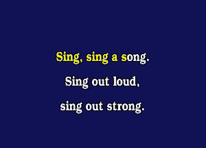 Sing, sing a song.

Sing out loud.

sing out strong.