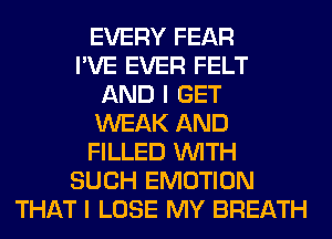 EVERY FEAR
I'VE EVER FELT
AND I GET
WEAK AND
FILLED WITH
SUCH EMOTION
THAT I LOSE MY BREATH