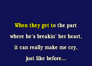 When they get to the part
where he's breakin' her heart.
it can really make me cry.

just like before...