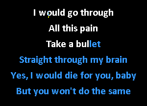 I wpuld go through
All this pain
Take a bullet
Straight through my brain
Yes, I would die for you, baby

But you won't do the same