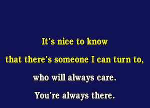 It's nice to know
that there's someone I can turn to.
who will always care.

You're always there.