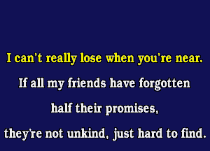 I can't really lose when you're near.
If all my friends have forgotten
half their promises.

theyie not unkind. just hard to find.