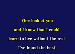 One look at you

and I know that I could
learn to live without the rest.

I've found the best.