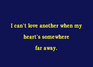 I can't love another when my

heart's somewhere

far away.