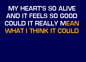 MY HEARTS SO ALIVE
AND IT FEELS SO GOOD
COULD IT REALLY MEAN
WHAT I THINK IT COULD