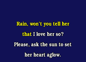 Rain. won't you tell her
that I love her so?

Please. ask the sun to set

her heart aglow.