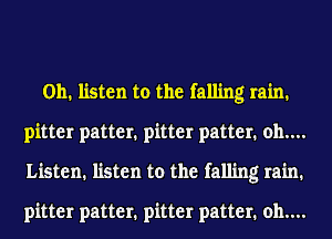 0h. listen to the falling rain.
pitter patter. pitter patter. 011....
Listen. listen to the falling rain.

pitter patter. pitter patter. 011....