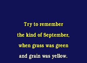 Try to remember

the kind of September,

when grass was green

and grain was yellow.