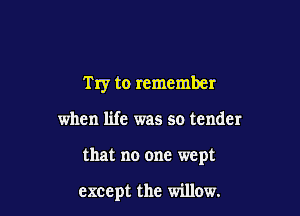 Try to remember

when life was so tender

that no one wept

except the willow.