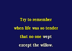 Try to remember

when life was so tender
that no one wept

except the willow.