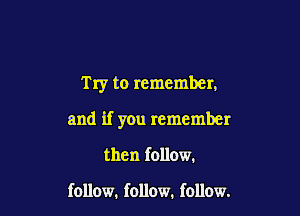 Try to remember.

and if you remember
then follow.

follow. follow. follow.