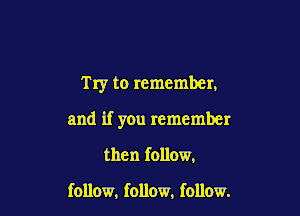Try to remember.

and if you remember
then follow.

follow, follow, follow.