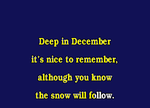 Deep in December

it's nice to remember,

although you know

the snow will follow.