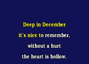 Deep in December

it's nice to remember.
without a hurt

the heart is hollow.