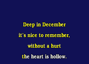 Deep in December

it's nice to remember,
without a hurt

the heart is hollow.