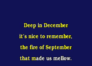 Deep in December

it's nice to remember,
the fire of September

that made us mellow.