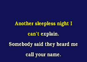 Another sleepless night I
can't explain.
Somebody said they heard me

call your name.