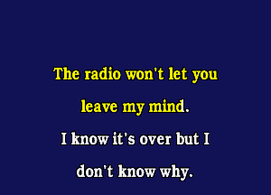 The radio won't let you

leave my mind.

I know it's ever but I

don't know why.