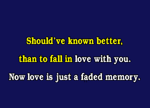 Should've known better.
than to fall in love with you.

Now love is just a faded memory.