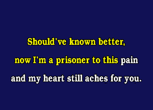 Should've known better.
now I'm a prisoner to this pain

and my heart still aches for you.