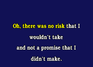 Oh. there was no risk that I

wouldn't take

and not a promise that I

didn't make.