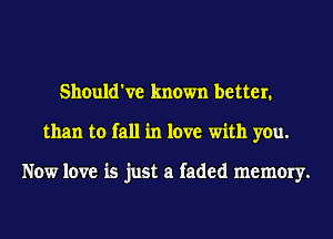 Should've known better.
than to fall in love with you.

Now love is just a faded memory.