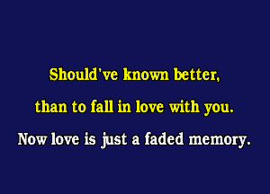 Should've known better.
than to fall in love with you.

Now love is just a faded memory.