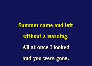 Summer came and left

without a warning.

All at once I looked

and you were gone.