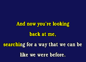 And now you're looking
back at me.
searching for a way that we can be

like we were before.