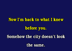 Now I'm back to what I knew

before you.

Somehow the city doesn't look

the same.
