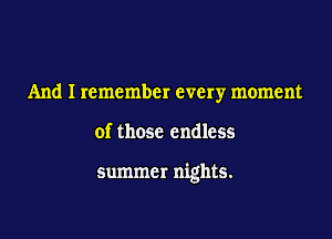 And I remember every moment

of those endless

summer nights.