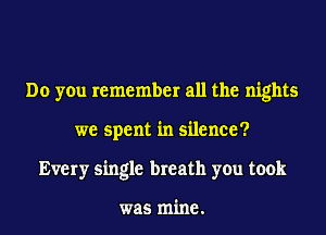 Do you remember all the nights
we spent in silence?
Every single breath you took

was mine.