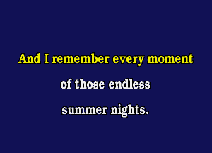 And I remember every moment

of those endless

summer nights.