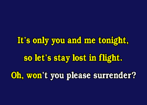 It's only you and me tonight.
so let's stay lost in flight.

011. won't you please surrender?