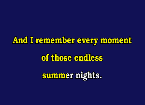 And I remember every moment

of those endless

summer nights.