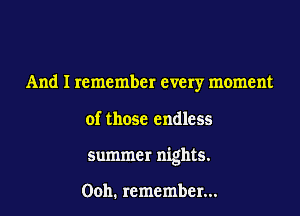 And I remember every moment

of those endless
summer nights.

00h. remember...