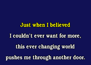 Just when I believed
I couldn't ever want for more.
this ever changing world

pushes me through another door.